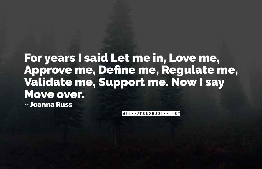 Joanna Russ Quotes: For years I said Let me in, Love me, Approve me, Define me, Regulate me, Validate me, Support me. Now I say Move over.