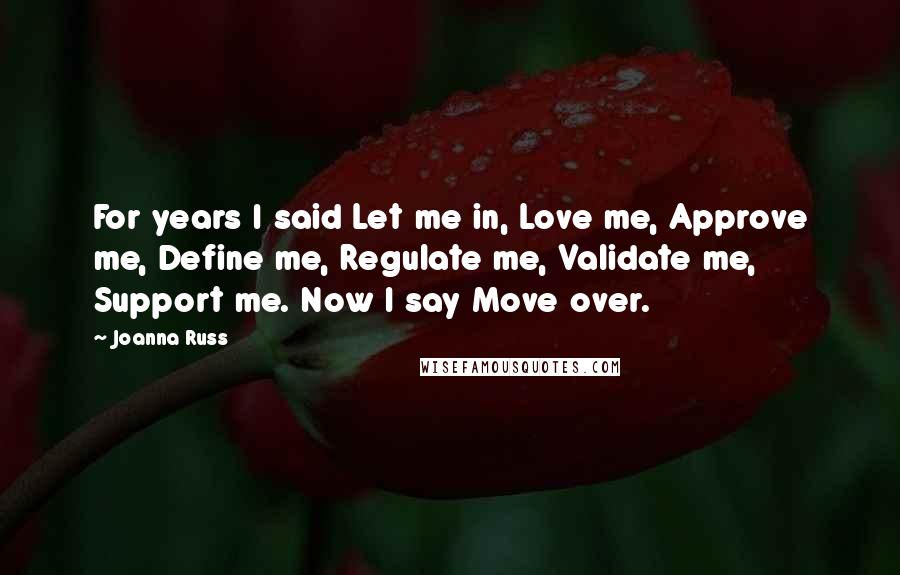 Joanna Russ Quotes: For years I said Let me in, Love me, Approve me, Define me, Regulate me, Validate me, Support me. Now I say Move over.