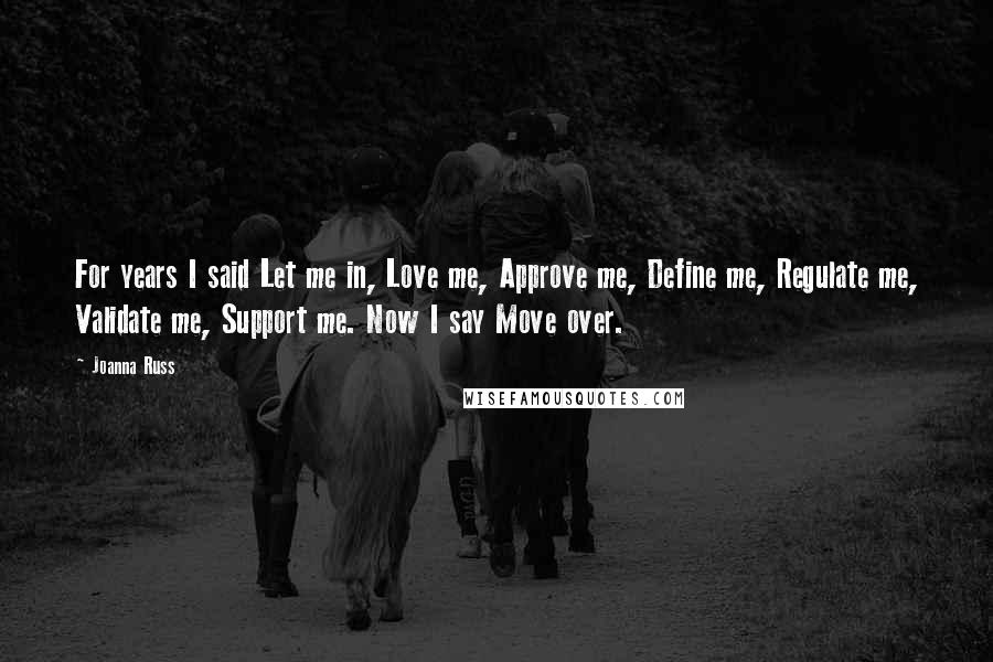 Joanna Russ Quotes: For years I said Let me in, Love me, Approve me, Define me, Regulate me, Validate me, Support me. Now I say Move over.