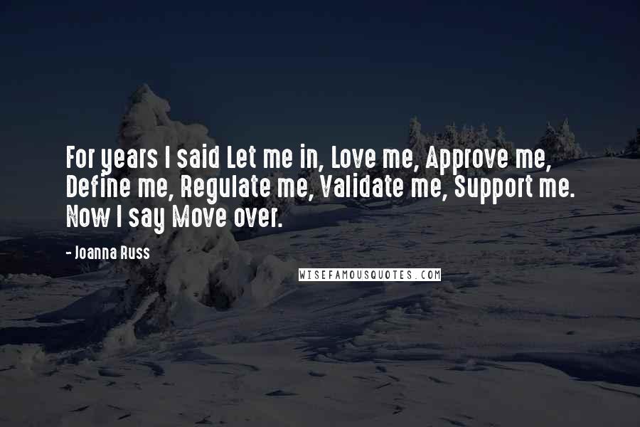 Joanna Russ Quotes: For years I said Let me in, Love me, Approve me, Define me, Regulate me, Validate me, Support me. Now I say Move over.