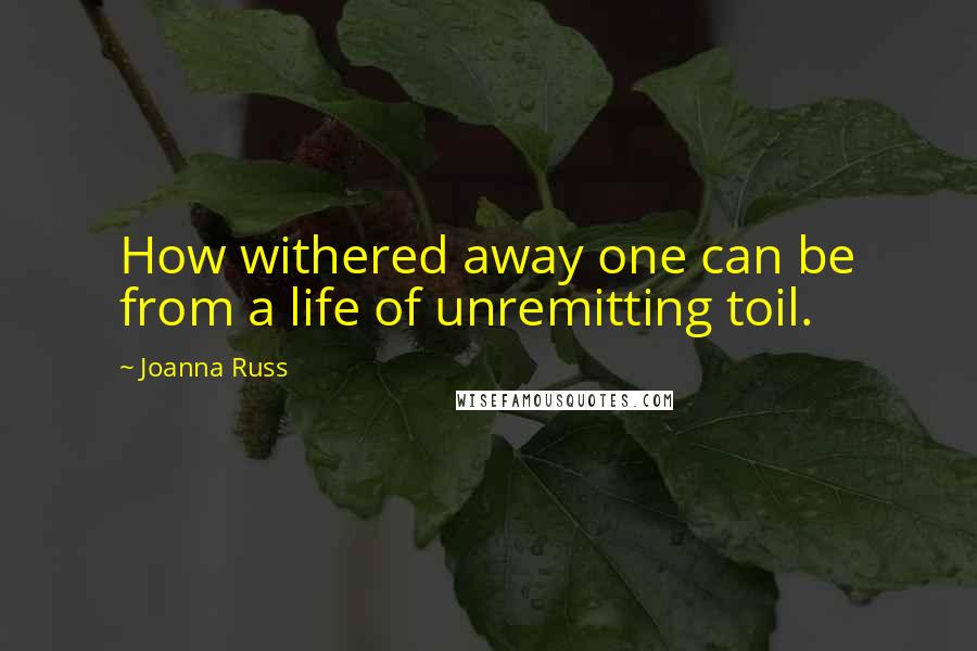 Joanna Russ Quotes: How withered away one can be from a life of unremitting toil.