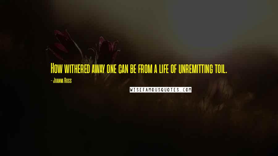 Joanna Russ Quotes: How withered away one can be from a life of unremitting toil.