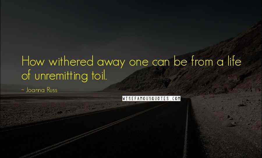 Joanna Russ Quotes: How withered away one can be from a life of unremitting toil.