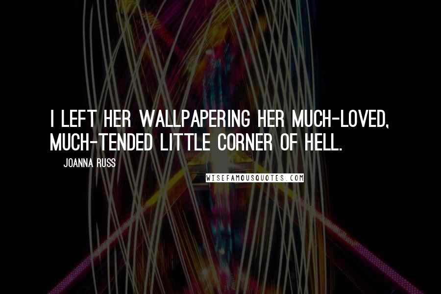 Joanna Russ Quotes: I left her wallpapering her much-loved, much-tended little corner of hell.