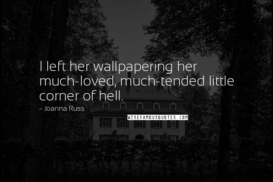 Joanna Russ Quotes: I left her wallpapering her much-loved, much-tended little corner of hell.