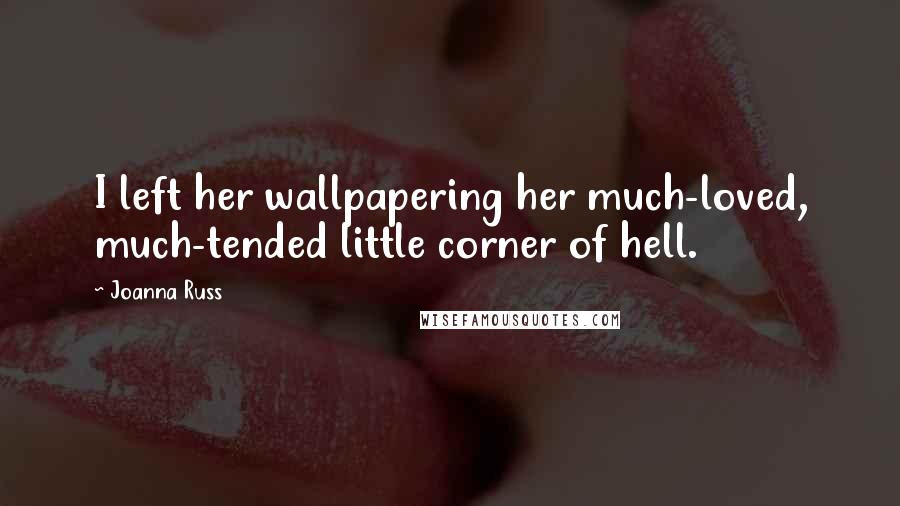 Joanna Russ Quotes: I left her wallpapering her much-loved, much-tended little corner of hell.