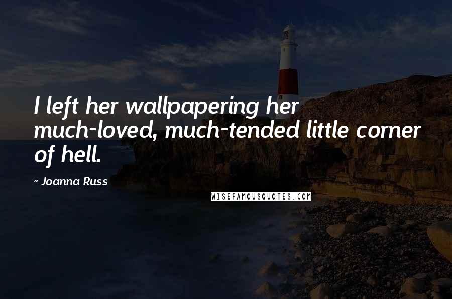 Joanna Russ Quotes: I left her wallpapering her much-loved, much-tended little corner of hell.