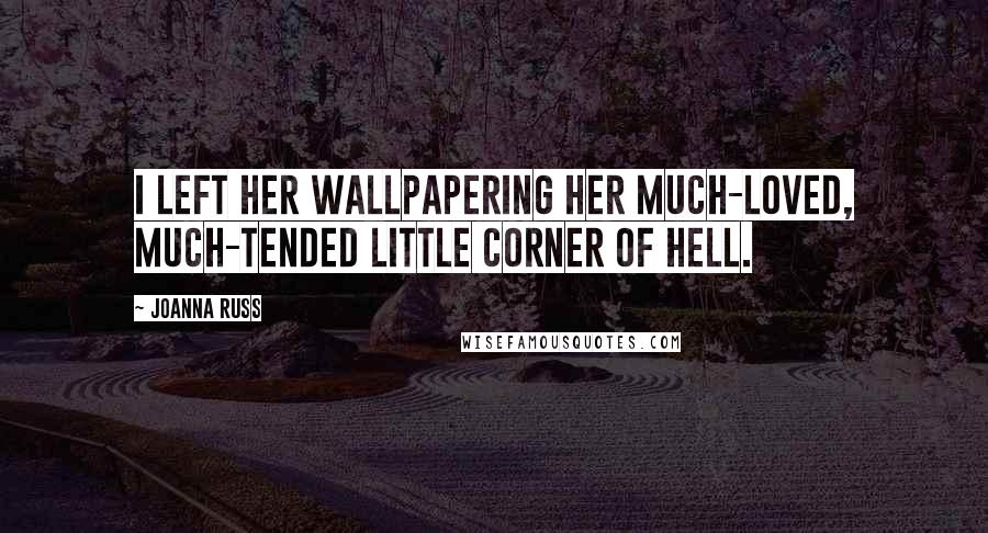 Joanna Russ Quotes: I left her wallpapering her much-loved, much-tended little corner of hell.