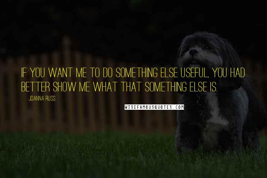 Joanna Russ Quotes: If you want me to do something else useful, you had better show me what that something else is.