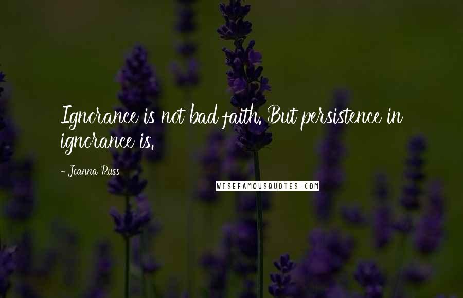 Joanna Russ Quotes: Ignorance is not bad faith. But persistence in ignorance is.