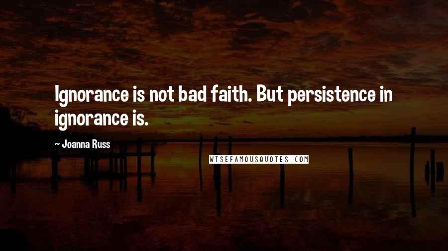 Joanna Russ Quotes: Ignorance is not bad faith. But persistence in ignorance is.
