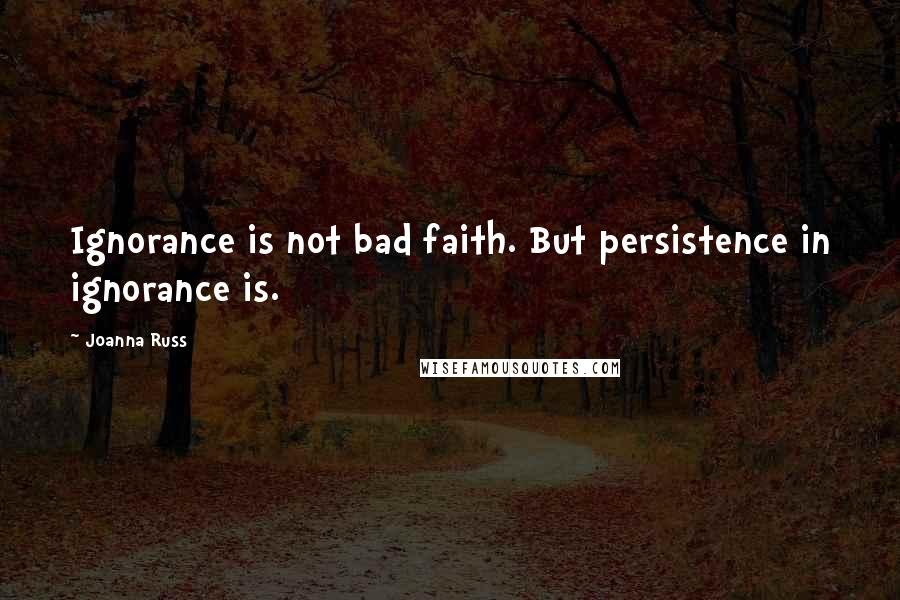 Joanna Russ Quotes: Ignorance is not bad faith. But persistence in ignorance is.