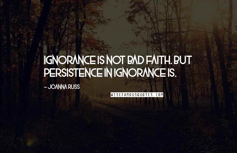 Joanna Russ Quotes: Ignorance is not bad faith. But persistence in ignorance is.