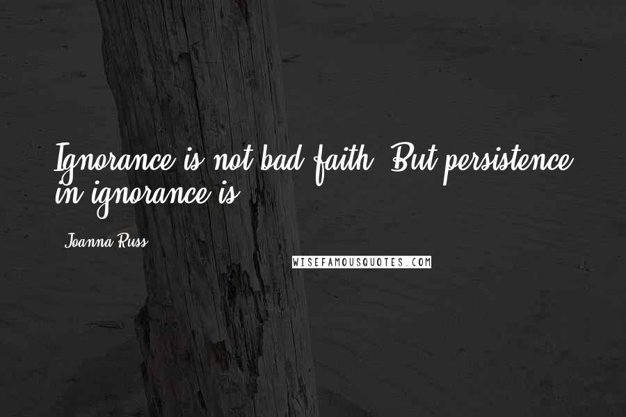 Joanna Russ Quotes: Ignorance is not bad faith. But persistence in ignorance is.