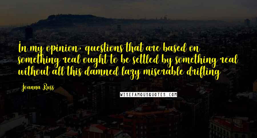 Joanna Russ Quotes: In my opinion, questions that are based on something real ought to be settled by something real without all this damned lazy miserable drifting