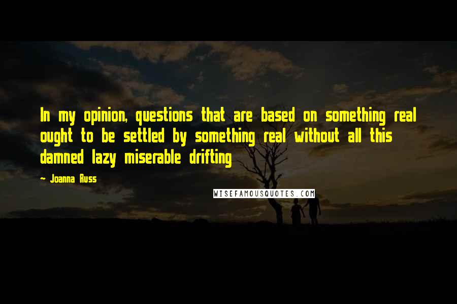 Joanna Russ Quotes: In my opinion, questions that are based on something real ought to be settled by something real without all this damned lazy miserable drifting