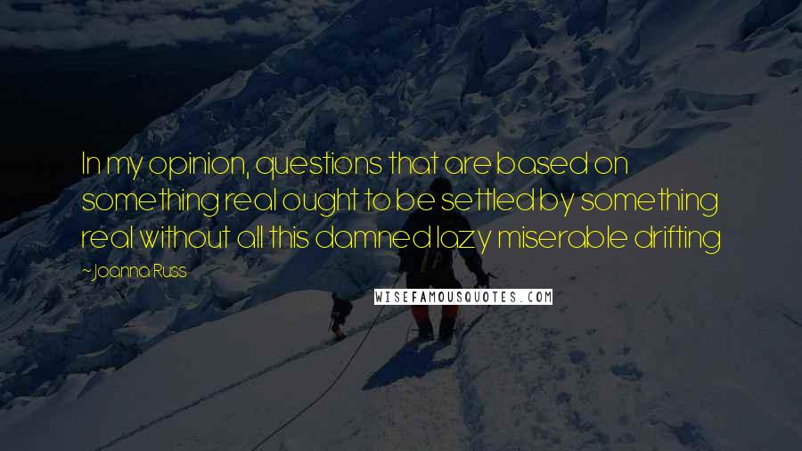 Joanna Russ Quotes: In my opinion, questions that are based on something real ought to be settled by something real without all this damned lazy miserable drifting