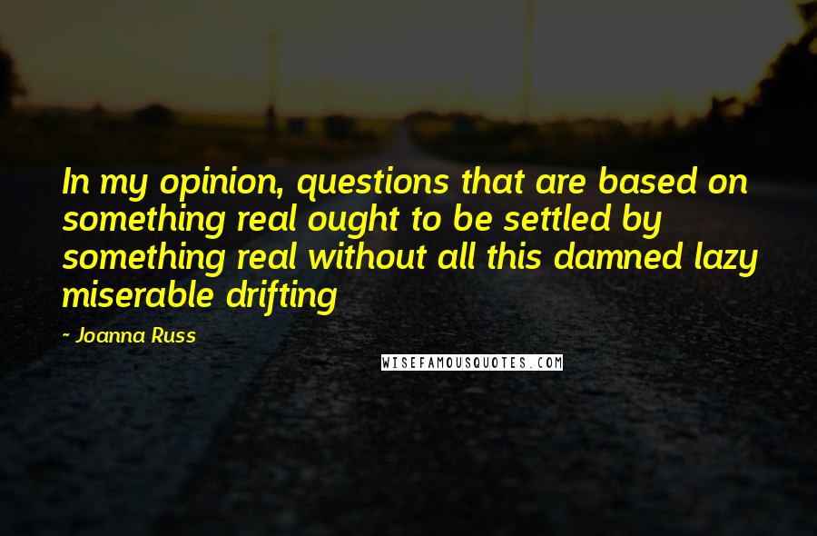 Joanna Russ Quotes: In my opinion, questions that are based on something real ought to be settled by something real without all this damned lazy miserable drifting