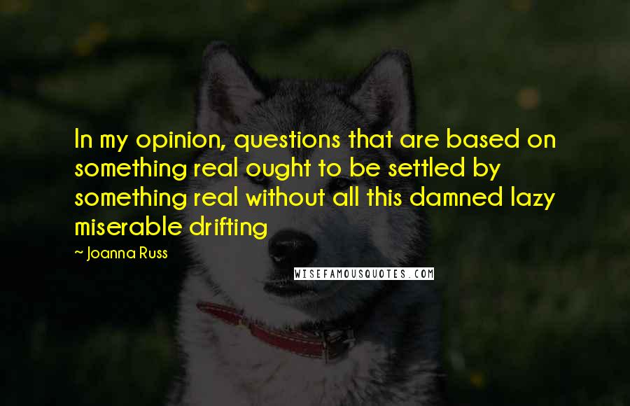 Joanna Russ Quotes: In my opinion, questions that are based on something real ought to be settled by something real without all this damned lazy miserable drifting