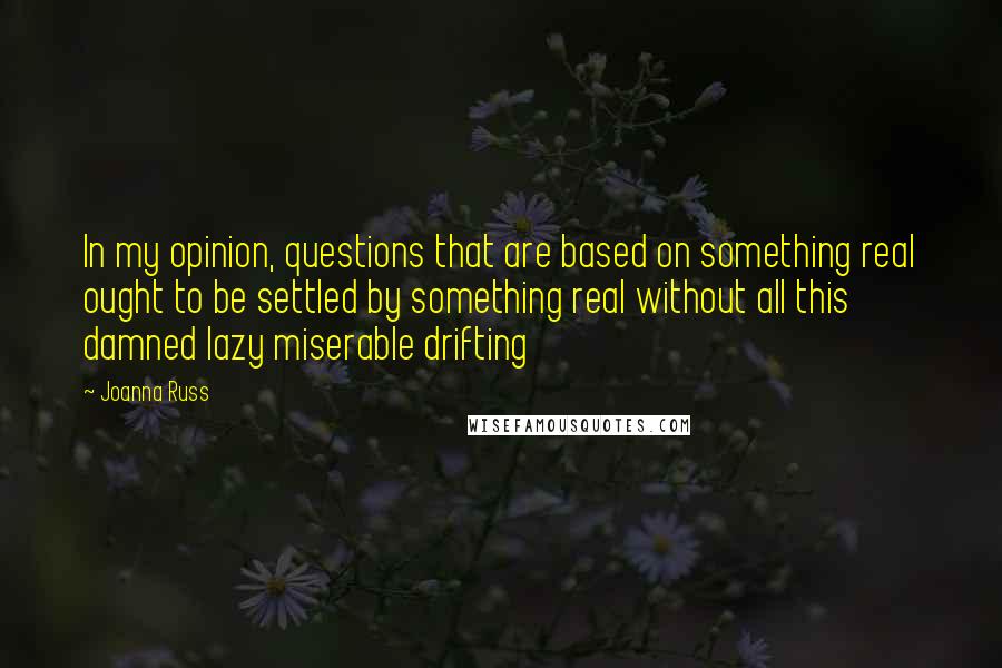 Joanna Russ Quotes: In my opinion, questions that are based on something real ought to be settled by something real without all this damned lazy miserable drifting
