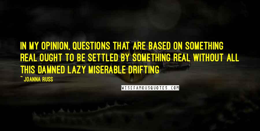 Joanna Russ Quotes: In my opinion, questions that are based on something real ought to be settled by something real without all this damned lazy miserable drifting