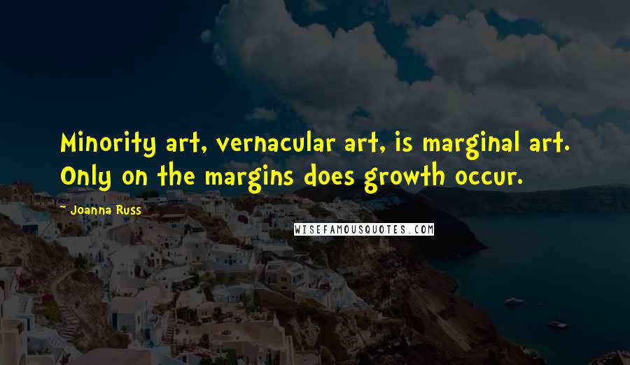 Joanna Russ Quotes: Minority art, vernacular art, is marginal art. Only on the margins does growth occur.