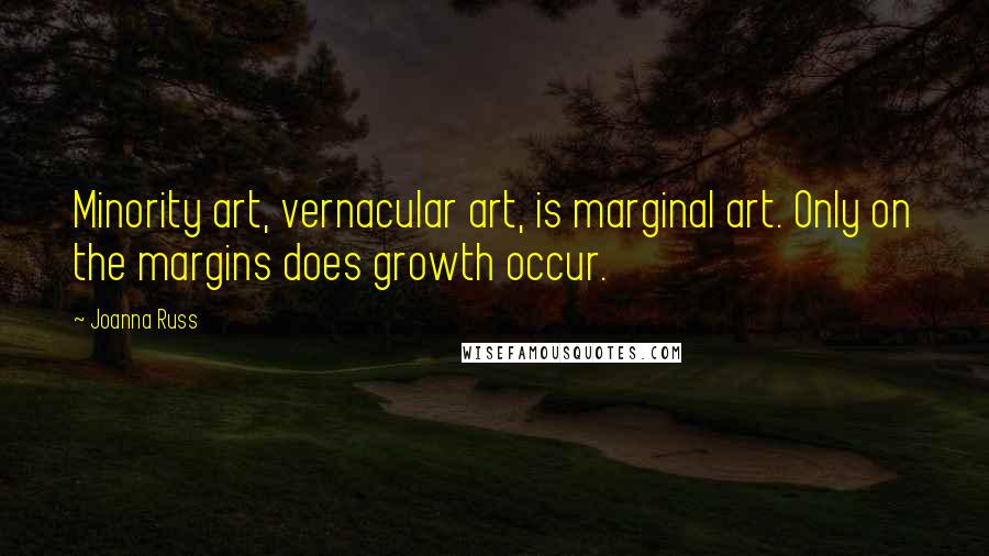 Joanna Russ Quotes: Minority art, vernacular art, is marginal art. Only on the margins does growth occur.