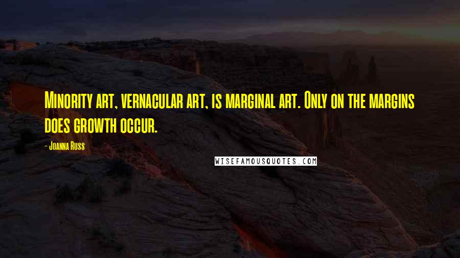 Joanna Russ Quotes: Minority art, vernacular art, is marginal art. Only on the margins does growth occur.