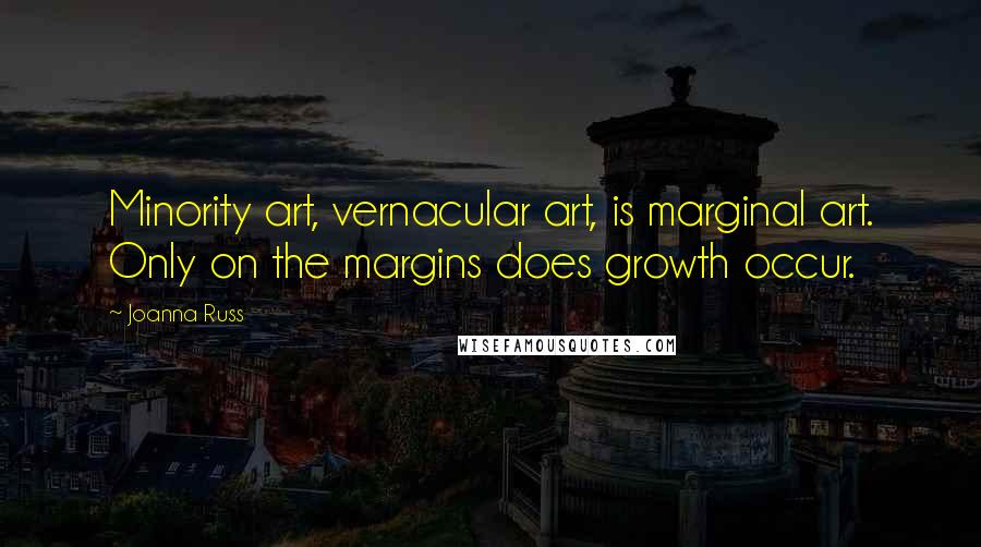 Joanna Russ Quotes: Minority art, vernacular art, is marginal art. Only on the margins does growth occur.