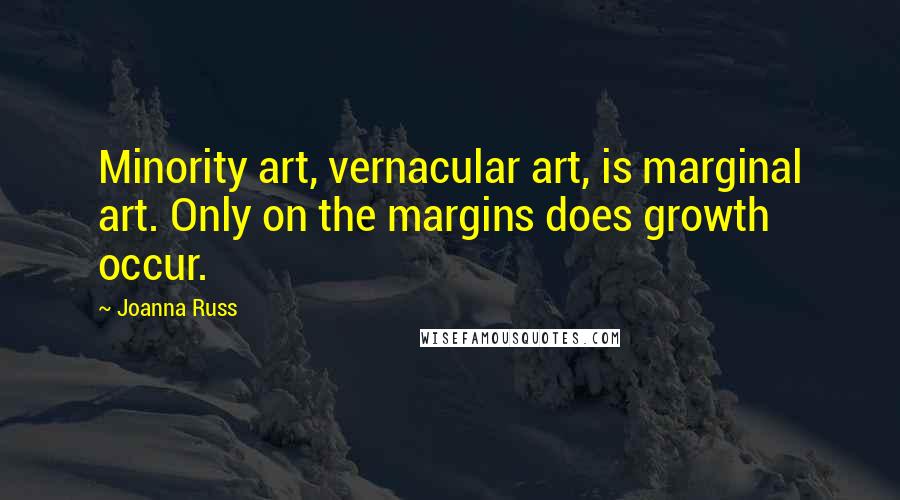 Joanna Russ Quotes: Minority art, vernacular art, is marginal art. Only on the margins does growth occur.