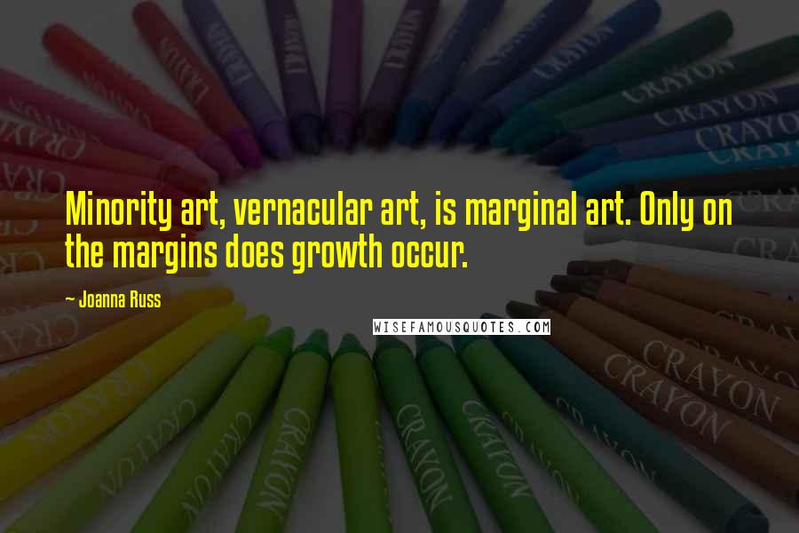 Joanna Russ Quotes: Minority art, vernacular art, is marginal art. Only on the margins does growth occur.