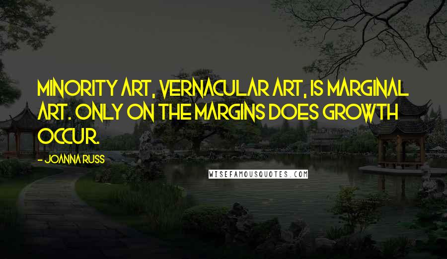 Joanna Russ Quotes: Minority art, vernacular art, is marginal art. Only on the margins does growth occur.