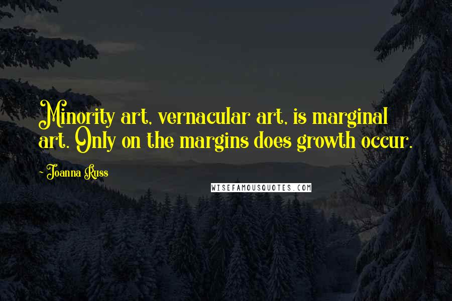 Joanna Russ Quotes: Minority art, vernacular art, is marginal art. Only on the margins does growth occur.