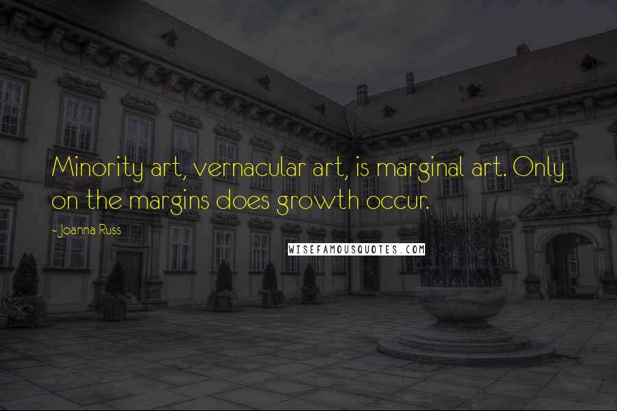 Joanna Russ Quotes: Minority art, vernacular art, is marginal art. Only on the margins does growth occur.
