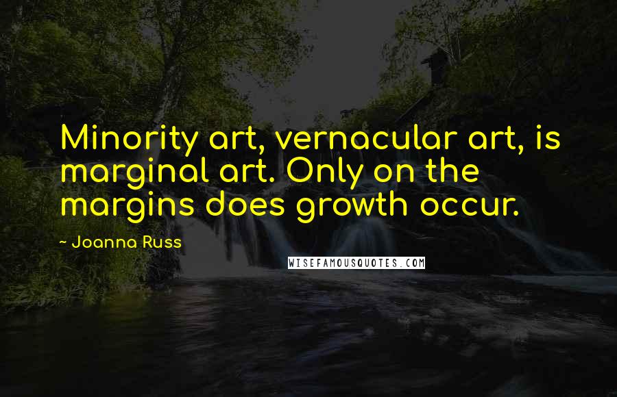 Joanna Russ Quotes: Minority art, vernacular art, is marginal art. Only on the margins does growth occur.