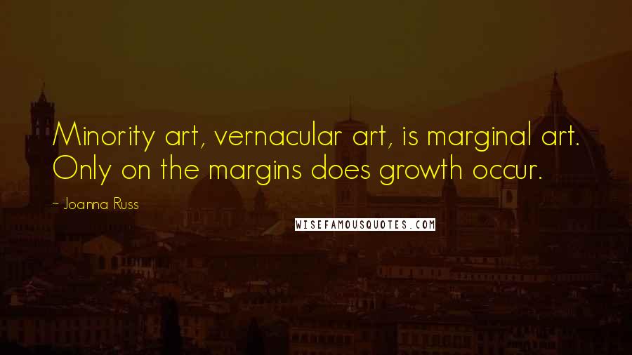 Joanna Russ Quotes: Minority art, vernacular art, is marginal art. Only on the margins does growth occur.