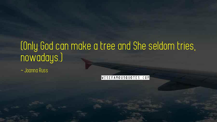 Joanna Russ Quotes: (Only God can make a tree and She seldom tries, nowadays.)