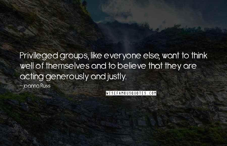 Joanna Russ Quotes: Privileged groups, like everyone else, want to think well of themselves and to believe that they are acting generously and justly.