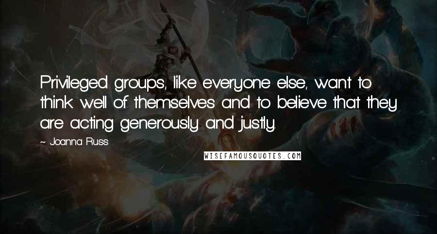 Joanna Russ Quotes: Privileged groups, like everyone else, want to think well of themselves and to believe that they are acting generously and justly.