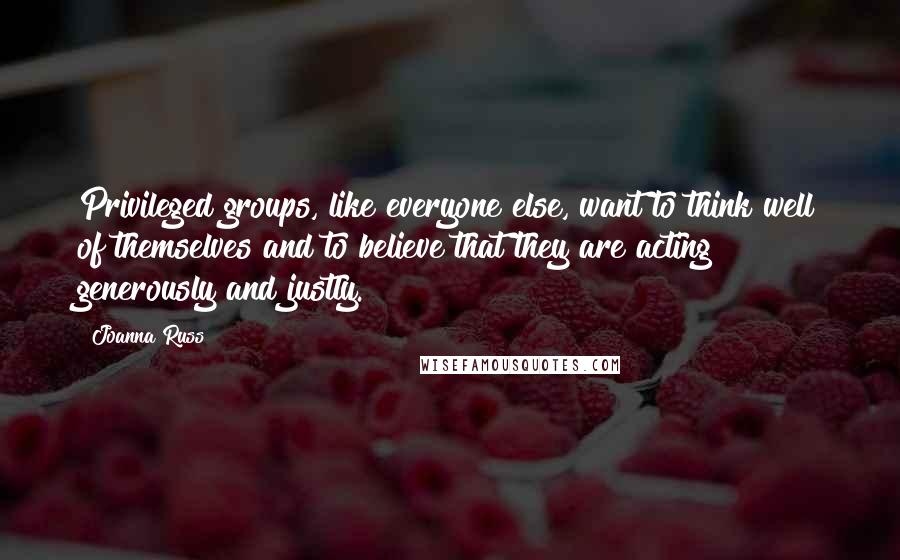 Joanna Russ Quotes: Privileged groups, like everyone else, want to think well of themselves and to believe that they are acting generously and justly.