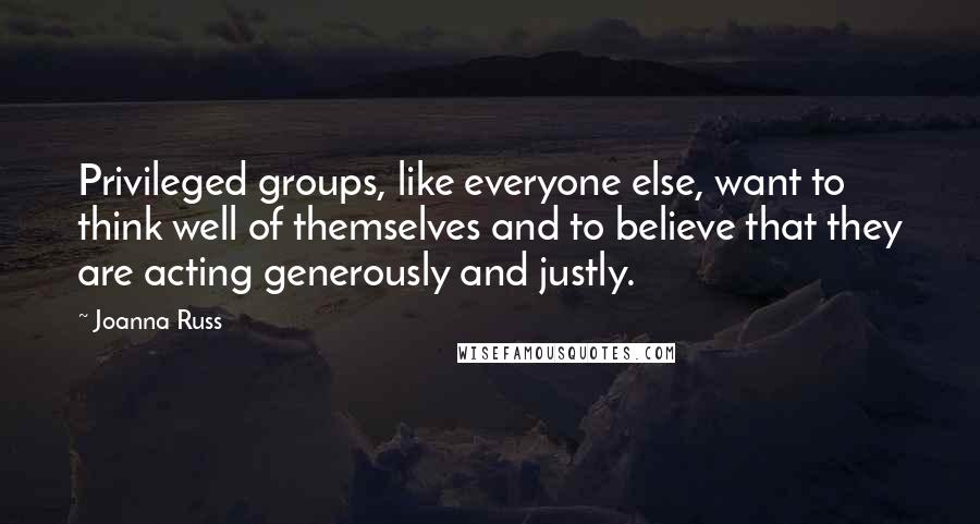 Joanna Russ Quotes: Privileged groups, like everyone else, want to think well of themselves and to believe that they are acting generously and justly.