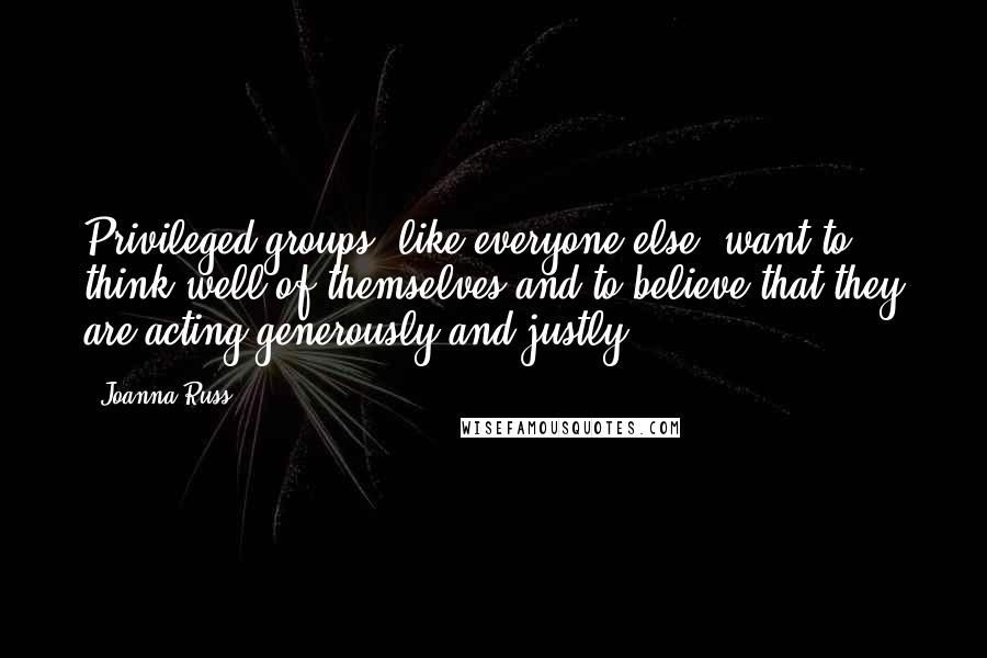 Joanna Russ Quotes: Privileged groups, like everyone else, want to think well of themselves and to believe that they are acting generously and justly.