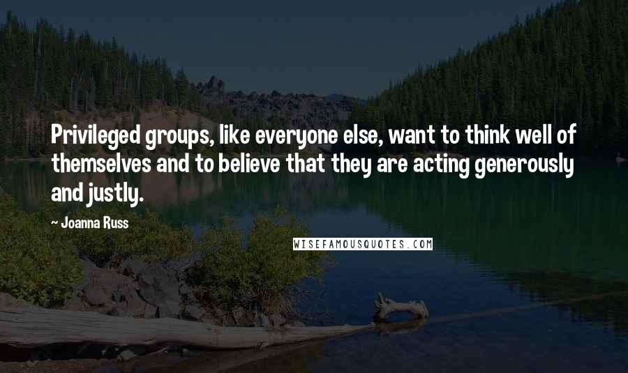 Joanna Russ Quotes: Privileged groups, like everyone else, want to think well of themselves and to believe that they are acting generously and justly.