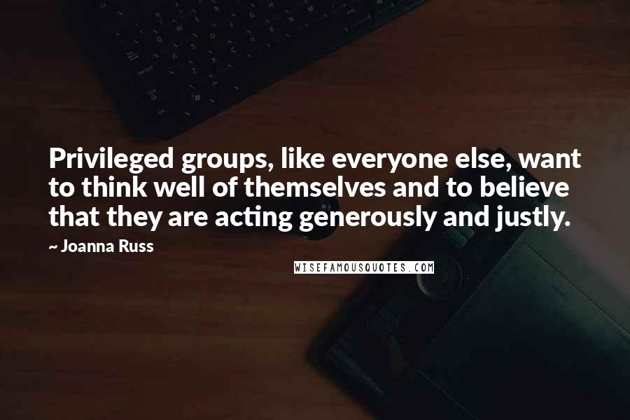 Joanna Russ Quotes: Privileged groups, like everyone else, want to think well of themselves and to believe that they are acting generously and justly.