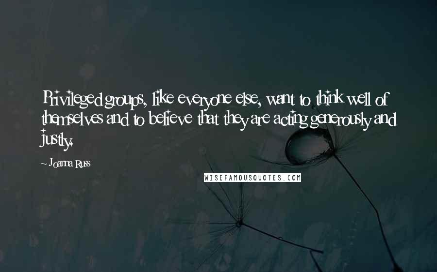 Joanna Russ Quotes: Privileged groups, like everyone else, want to think well of themselves and to believe that they are acting generously and justly.