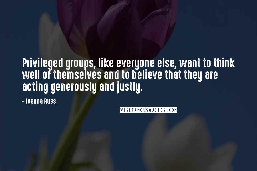 Joanna Russ Quotes: Privileged groups, like everyone else, want to think well of themselves and to believe that they are acting generously and justly.