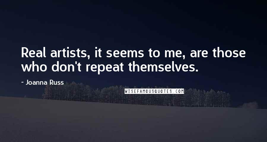 Joanna Russ Quotes: Real artists, it seems to me, are those who don't repeat themselves.