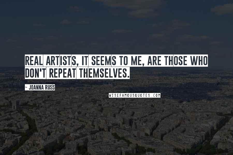 Joanna Russ Quotes: Real artists, it seems to me, are those who don't repeat themselves.