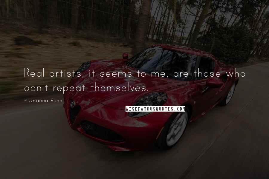 Joanna Russ Quotes: Real artists, it seems to me, are those who don't repeat themselves.