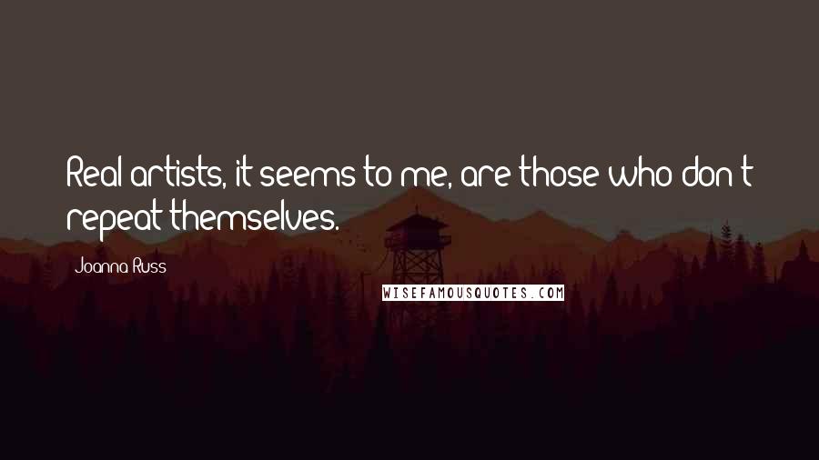Joanna Russ Quotes: Real artists, it seems to me, are those who don't repeat themselves.